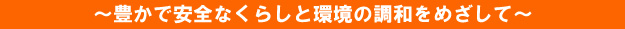 豊かで安全な暮らしと環境の調和をめざして